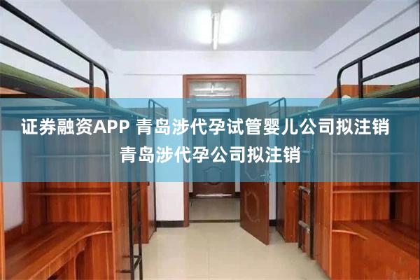 证券融资APP 青岛涉代孕试管婴儿公司拟注销  青岛涉代孕公司拟注销
