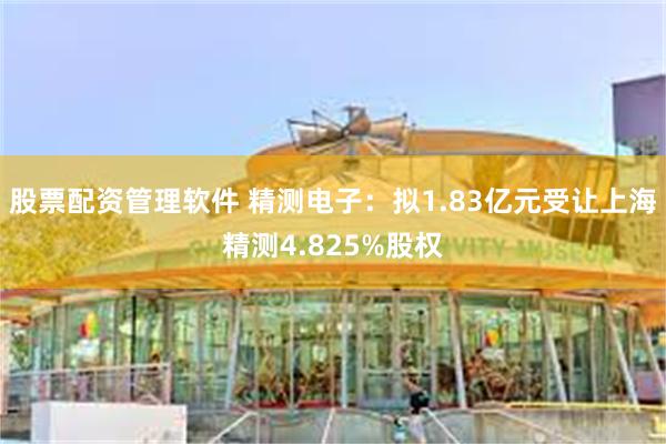 股票配资管理软件 精测电子：拟1.83亿元受让上海精测4.825%股权