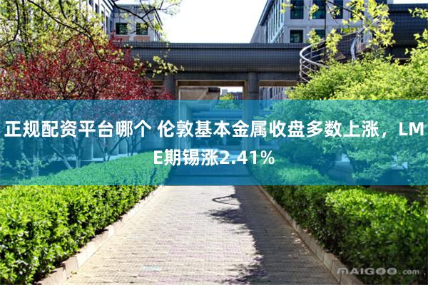 正规配资平台哪个 伦敦基本金属收盘多数上涨，LME期锡涨2.41%