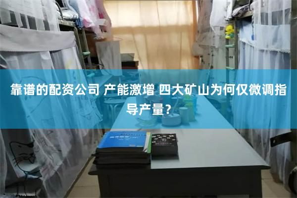 靠谱的配资公司 产能激增 四大矿山为何仅微调指导产量？