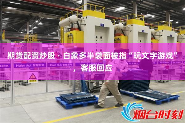 期货配资炒股 · 白象多半袋面被指“玩文字游戏”，客服回应