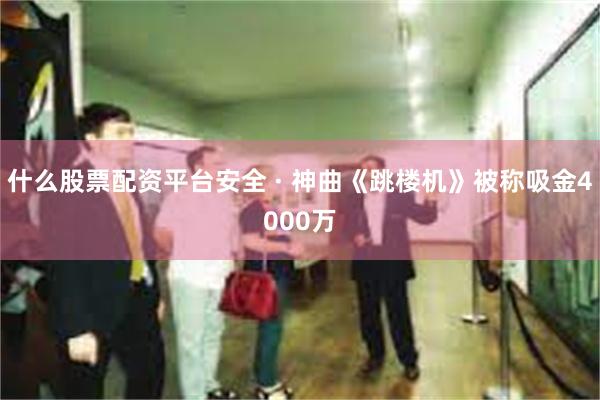 什么股票配资平台安全 · 神曲《跳楼机》被称吸金4000万