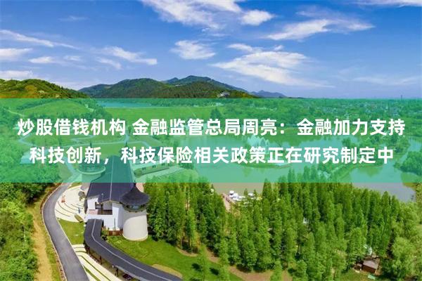 炒股借钱机构 金融监管总局周亮：金融加力支持科技创新，科技保险相关政策正在研究制定中