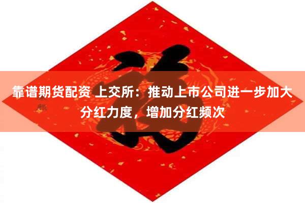 靠谱期货配资 上交所：推动上市公司进一步加大分红力度，增加分红频次