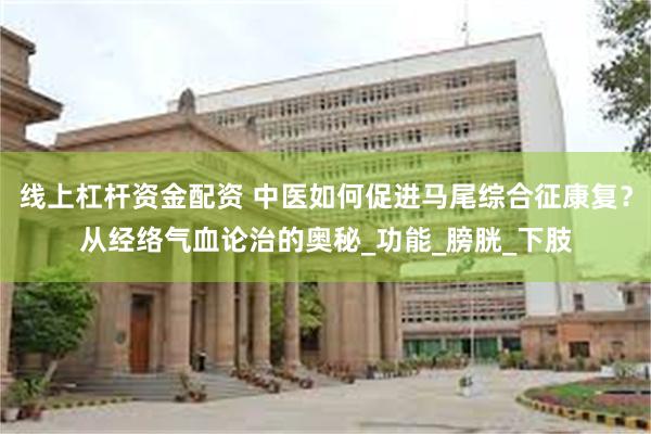 线上杠杆资金配资 中医如何促进马尾综合征康复？从经络气血论治的奥秘_功能_膀胱_下肢