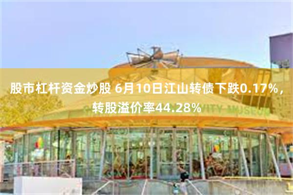 股市杠杆资金炒股 6月10日江山转债下跌0.17%，转股溢价率44.28%