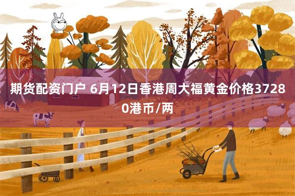期货配资门户 6月12日香港周大福黄金价格37280港币/两