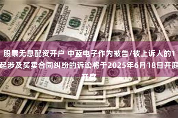 股票无息配资开户 中蓝电子作为被告/被上诉人的1起涉及买卖合同纠纷的诉讼将于2025年6月18日开庭