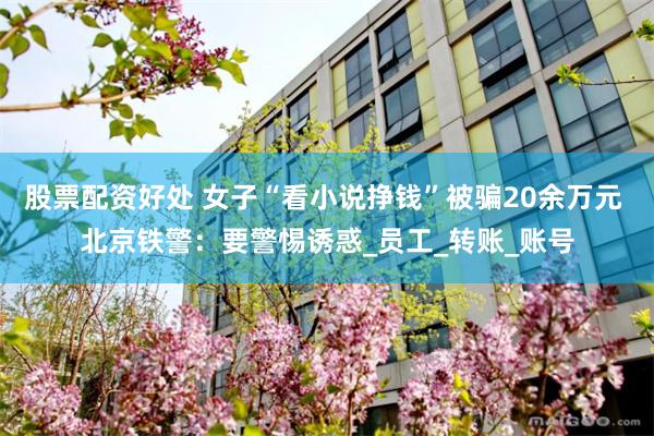 股票配资好处 女子“看小说挣钱”被骗20余万元 北京铁警：要警惕诱惑_员工_转账_账号