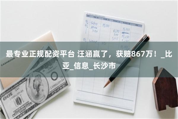 最专业正规配资平台 汪涵赢了，获赔867万！_比亚_信息_长沙市