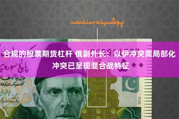 合规的股票期货杠杆 俄副外长：以伊冲突需局部化 冲突已呈现混合战特征