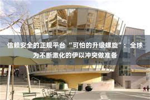 信赖安全的正规平台 “可怕的升级螺旋”：全球为不断激化的伊以冲突做准备