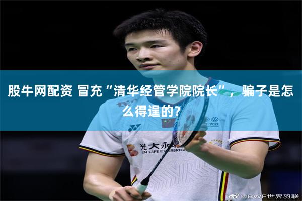 股牛网配资 冒充“清华经管学院院长”，骗子是怎么得逞的？