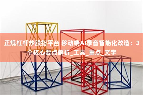 正规杠杆炒股指平台 移动端AI录音智能化改造：3个核心要点解析_工具_重点_文字