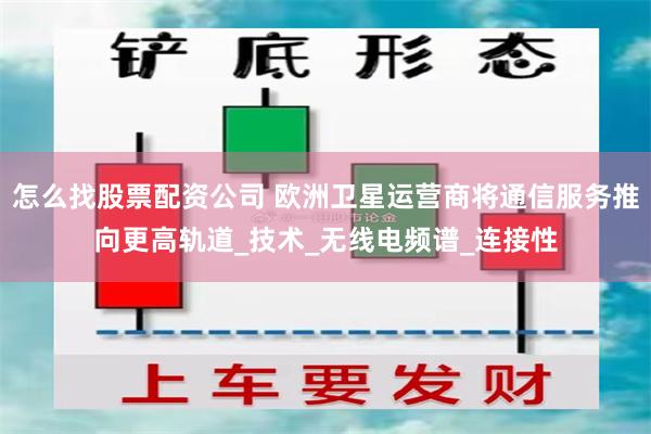 怎么找股票配资公司 欧洲卫星运营商将通信服务推向更高轨道_技术_无线电频谱_连接性