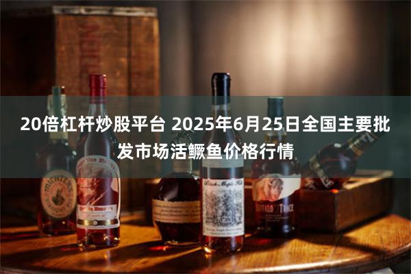 20倍杠杆炒股平台 2025年6月25日全国主要批发市场活鳜鱼价格行情