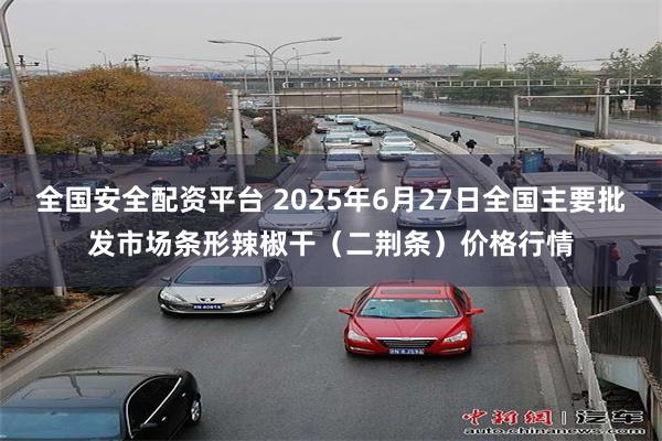 全国安全配资平台 2025年6月27日全国主要批发市场条形辣椒干（二荆条）价格行情