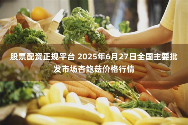 股票配资正规平台 2025年6月27日全国主要批发市场杏鲍菇价格行情