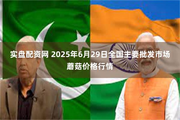 实盘配资网 2025年6月29日全国主要批发市场蘑菇价格行情