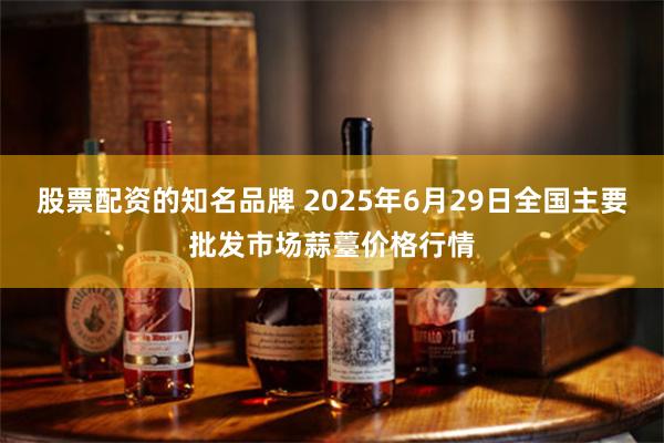 股票配资的知名品牌 2025年6月29日全国主要批发市场蒜薹价格行情