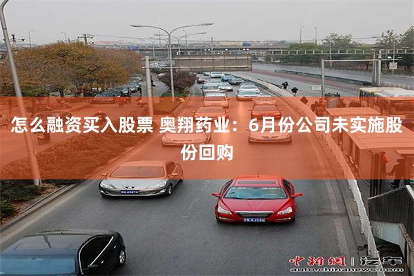 怎么融资买入股票 奥翔药业：6月份公司未实施股份回购