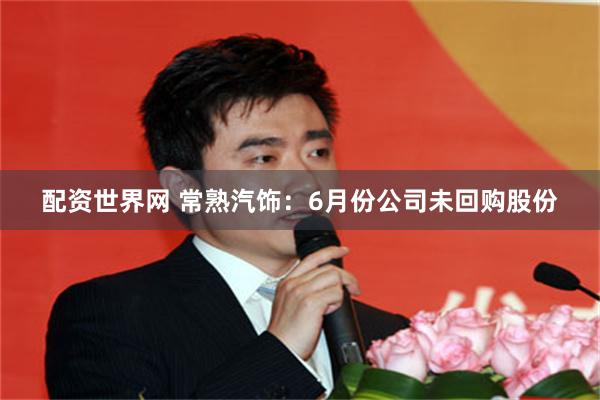 配资世界网 常熟汽饰：6月份公司未回购股份
