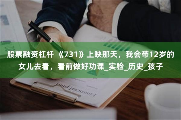 股票融资杠杆 《731》上映那天，我会带12岁的女儿去看，看前做好功课_实验_历史_孩子