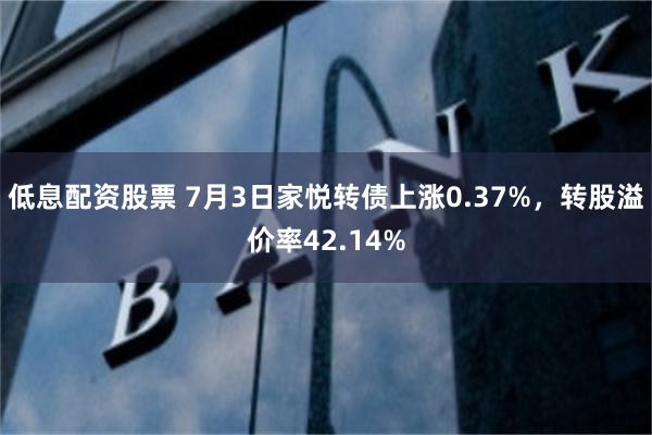 低息配资股票 7月3日家悦转债上涨0.37%，转股溢价率42.14%