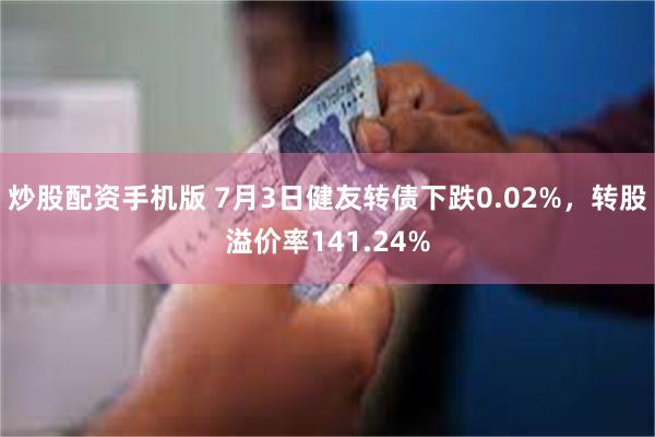 炒股配资手机版 7月3日健友转债下跌0.02%，转股溢价率141.24%
