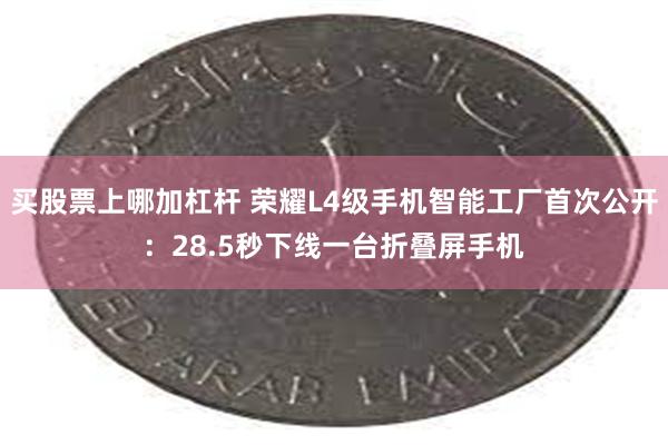 买股票上哪加杠杆 荣耀L4级手机智能工厂首次公开：28.5秒下线一台折叠屏手机