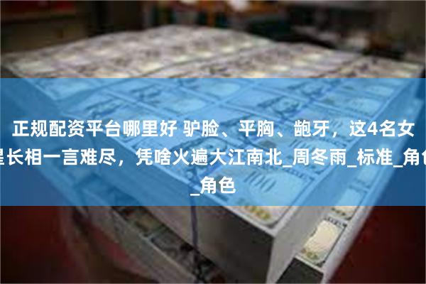 正规配资平台哪里好 驴脸、平胸、龅牙，这4名女星长相一言难尽，凭啥火遍大江南北_周冬雨_标准_角色