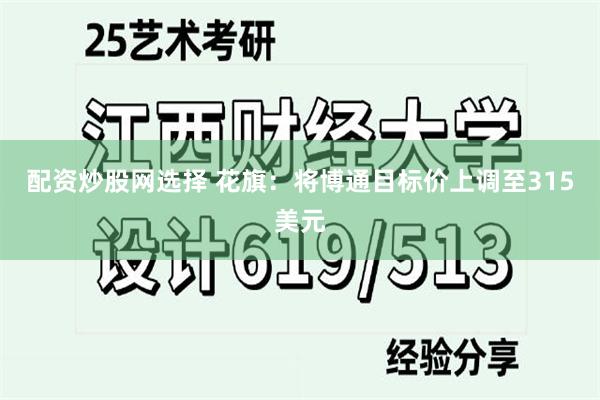配资炒股网选择 花旗：将博通目标价上调至315美元