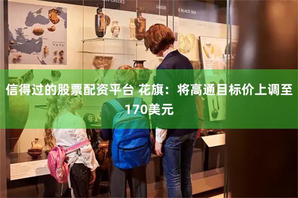 信得过的股票配资平台 花旗：将高通目标价上调至170美元