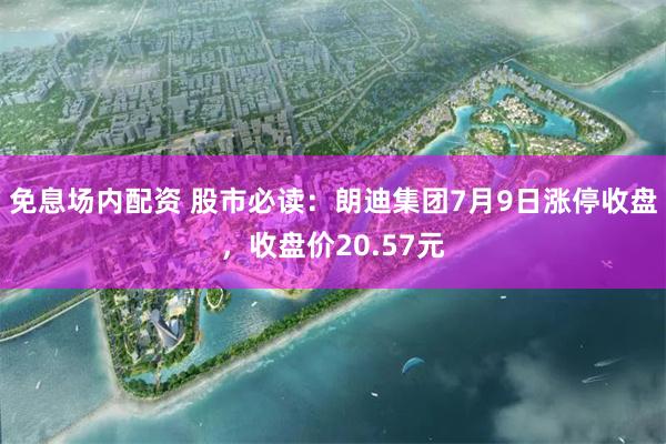 免息场内配资 股市必读：朗迪集团7月9日涨停收盘，收盘价20.57元
