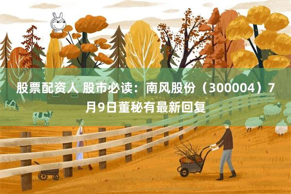 股票配资人 股市必读：南风股份（300004）7月9日董秘有最新回复