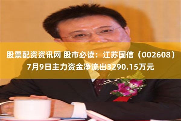 股票配资资讯网 股市必读：江苏国信（002608）7月9日主力资金净流出3290.15万元