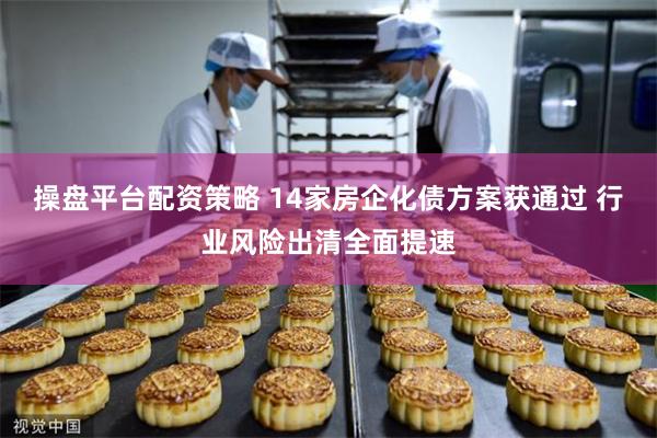 操盘平台配资策略 14家房企化债方案获通过 行业风险出清全面提速