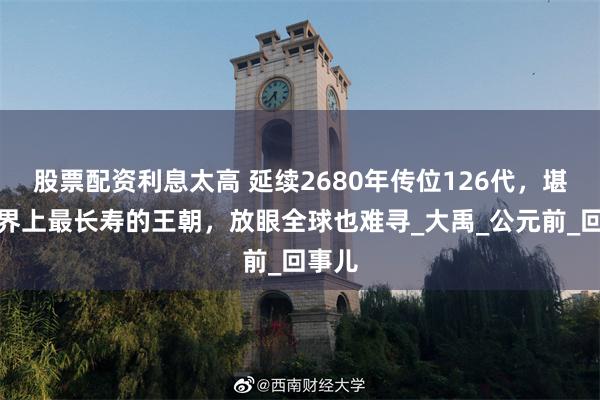 股票配资利息太高 延续2680年传位126代，堪称世界上最长寿的王朝，放眼全球也难寻_大禹_公元前_回事儿