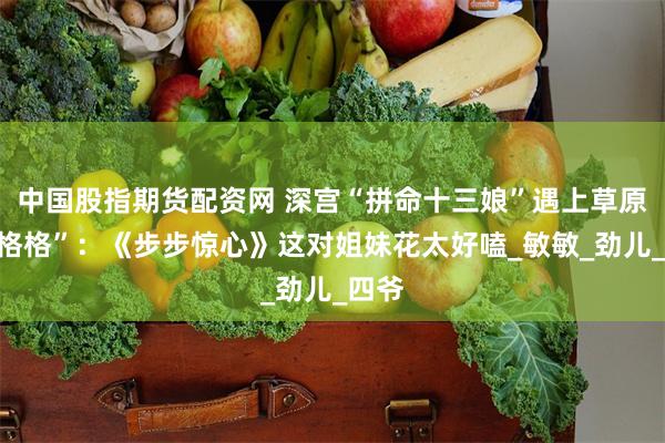 中国股指期货配资网 深宫“拼命十三娘”遇上草原“野格格”：《步步惊心》这对姐妹花太好嗑_敏敏_劲儿_四爷