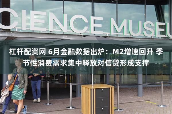 杠杆配资网 6月金融数据出炉：M2增速回升 季节性消费需求集中释放对信贷形成支撑