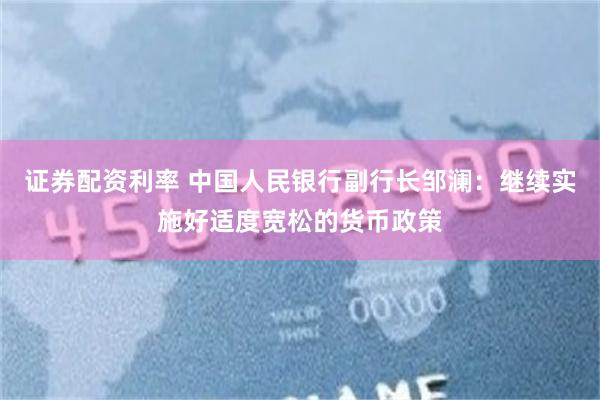 证券配资利率 中国人民银行副行长邹澜：继续实施好适度宽松的货币政策