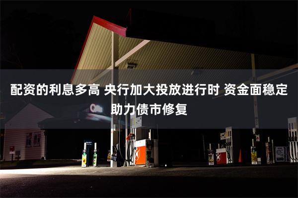 配资的利息多高 央行加大投放进行时 资金面稳定助力债市修复