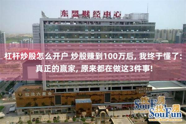 杠杆炒股怎么开户 炒股赚到100万后, 我终于懂了: 真正的赢家, 原来都在做这3件事!