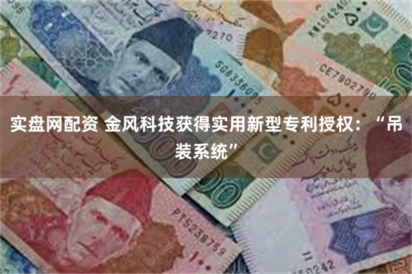 实盘网配资 金风科技获得实用新型专利授权：“吊装系统”