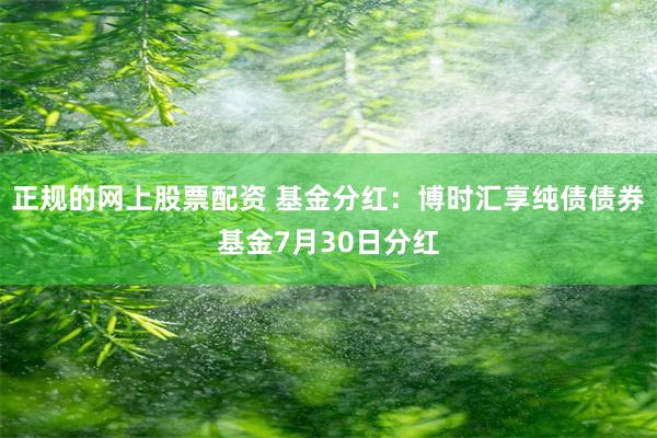 正规的网上股票配资 基金分红：博时汇享纯债债券基金7月30日分红