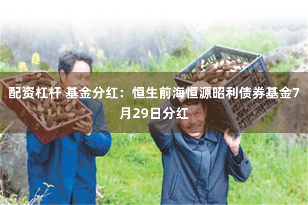 配资杠杆 基金分红：恒生前海恒源昭利债券基金7月29日分红