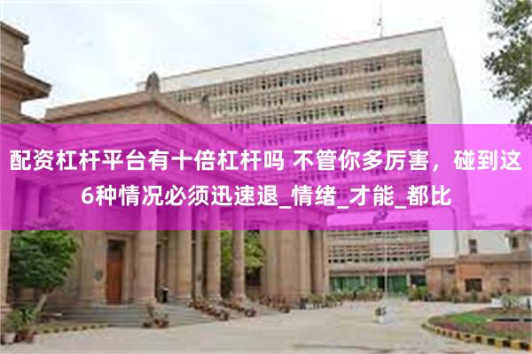 配资杠杆平台有十倍杠杆吗 不管你多厉害，碰到这6种情况必须迅速退_情绪_才能_都比
