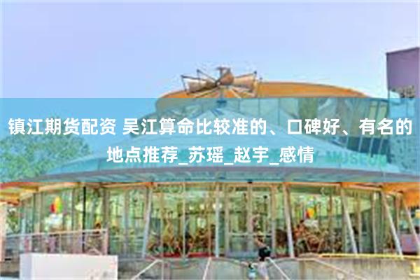 镇江期货配资 吴江算命比较准的、口碑好、有名的地点推荐_苏瑶_赵宇_感情