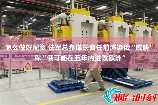 怎么做好配资 法军总参谋长离任前渲染俄“威胁” 称“俄可能在五年内进攻欧洲”