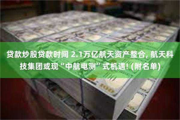 贷款炒股贷款时间 2.1万亿航天资产整合, 航天科技集团或现“中航电测”式机遇! (附名单)